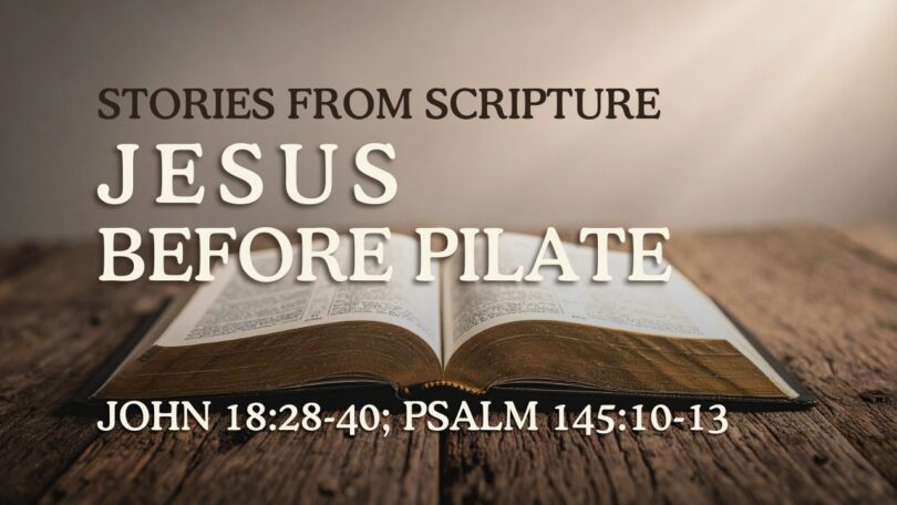 2026-03-15 Stories from Scripture Jesus Before Pilate - John 1828-40; Psalm 14510-13